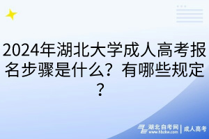 2024年湖北大學(xué)成人高考報(bào)名步驟是什么？有哪些規(guī)定？