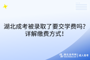 湖北成考被錄取了要交學費嗎？詳解繳費方式！