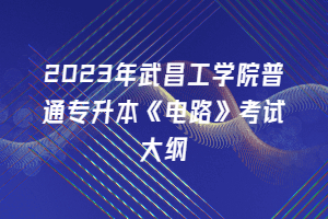 2023年武昌工學(xué)院普通專升本《電路》考試大綱