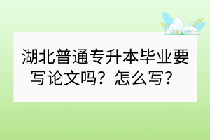 湖北普通專升本畢業(yè)要寫論文嗎？怎么寫？