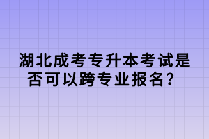 湖北成考專升本考試是否可以跨專業(yè)報名？