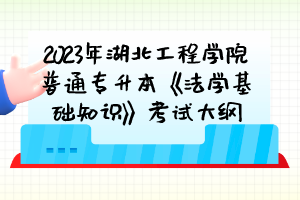 2023年湖北工程學(xué)院普通專升本《法學(xué)基礎(chǔ)知識(shí)》考試大綱