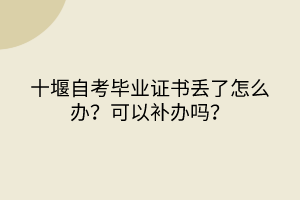 十堰自考畢業(yè)證書丟了怎么辦？可以補辦嗎？