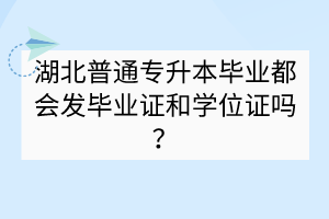 湖北普通專升本畢業(yè)都會(huì)發(fā)畢業(yè)證和學(xué)位證嗎？