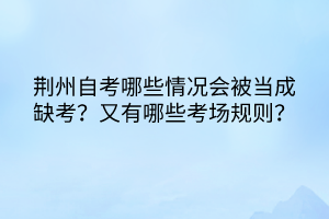 荊州自考哪些情況會被當(dāng)成缺考？又有哪些考場規(guī)則？