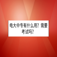 電大中專有什么用？需要考試嗎？