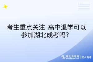 考生重點(diǎn)關(guān)注_高中退學(xué)可以參加湖北成考嗎？