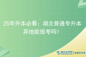 25年升本必看：湖北普通專升本異地能報(bào)考嗎？