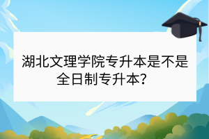 湖北文理學(xué)院專升本是不是全日制專升本？