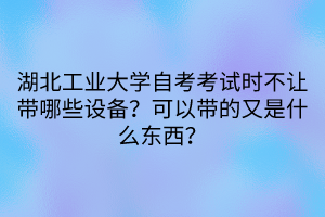 湖北工業(yè)大學(xué)自考考試時(shí)不讓帶哪些設(shè)備？可以帶的又是什么東西？