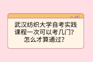 武漢紡織大學(xué)自考實(shí)踐課程一次可以考幾門？怎么才算通過？