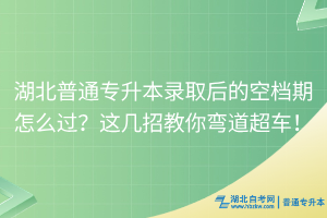湖北普通專升本錄取后的空檔期怎么過？這幾招教你彎道超車！