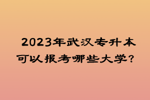2023年武漢專升本可以報(bào)考哪些大學(xué)？