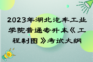 2023年湖北汽車工業(yè)學院普通專升本《工程制圖》考試大綱
