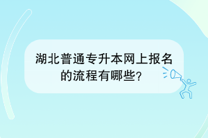 湖北普通專升本網(wǎng)上報(bào)名的流程有哪些？