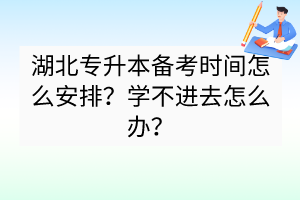 湖北專升本備考時間怎么安排？學不進去怎么辦？