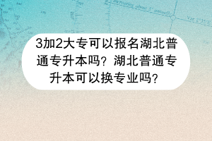 ?3加2大專可以報(bào)名湖北普通專升本嗎？湖北普通專升本可以換專業(yè)嗎？