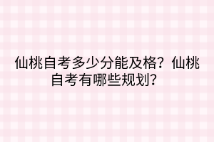 仙桃自考多少分能及格？仙桃自考有哪些規(guī)劃？