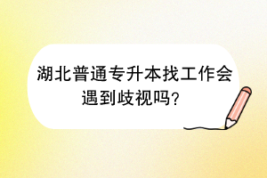 湖北普通專升本找工作會遇到歧視嗎？