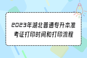 2023年湖北普通專升本準(zhǔn)考證打印時(shí)間和打印流程