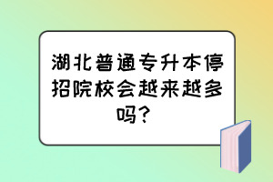 湖北普通專升本停招院校會越來越多嗎？