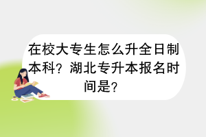 在校大專生怎么升全日制本科？湖北專升本報(bào)名時(shí)間是？