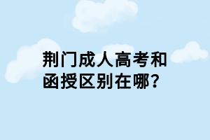 荊門成人高考和函授區(qū)別在哪？