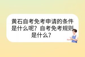 黃石自考免考申請(qǐng)的條件是什么呢？自考免考規(guī)則是什么？