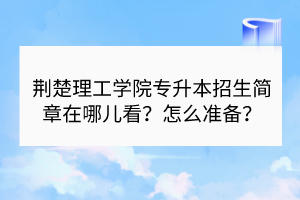 荊楚理工學(xué)院專升本招生簡(jiǎn)章在哪兒看？怎么準(zhǔn)備？