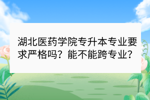 湖北醫(yī)藥學院專升本專業(yè)要求嚴格嗎？能不能跨專業(yè)？