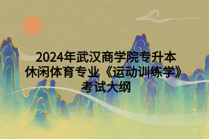 2024年武漢商學院專升本休閑體育專業(yè)《運動訓練學》考試大綱