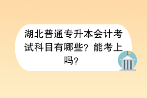 湖北普通專升本會計考試科目有哪些？能考上嗎？