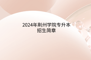 ?2024年荊州學院專升本招生簡章