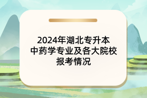 2024年湖北專升本中藥學(xué)專業(yè)及院校報(bào)考情況