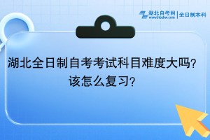 湖北全日制自考考試科目難度大嗎？該怎么復(fù)習(xí)？