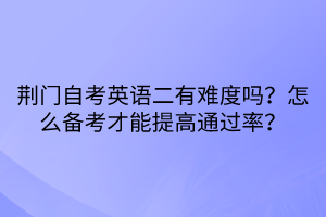 荊門自考英語二有難度嗎？怎么備考才能提高通過率？