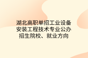 湖北高職單招工業(yè)設(shè)備安裝工程技術(shù)專業(yè)公辦招生院校、就業(yè)方向