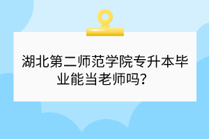 湖北第二師范學(xué)院專升本畢業(yè)能當(dāng)老師嗎？