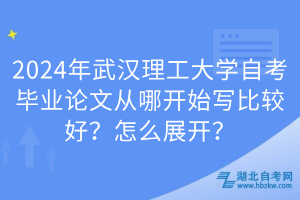 2024年武漢理工大學(xué)自考畢業(yè)論文從哪開始寫比較好？怎么展開？