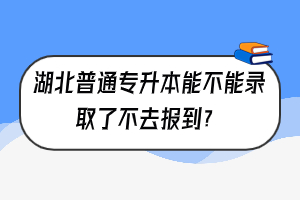 湖北普通專升本能不能錄取了不去報到？