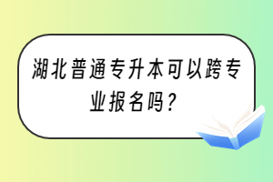 湖北普通專升本可以跨專業(yè)報(bào)名嗎？