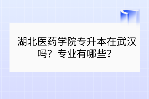 湖北醫(yī)藥學院專升本在武漢嗎？專業(yè)有哪些？