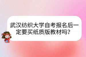 武漢紡織大學(xué)自考報(bào)名后一定要買紙質(zhì)版教材嗎？