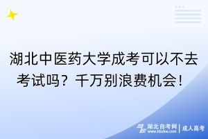 湖北中醫(yī)藥大學(xué)成考可以不去考試嗎？千萬別浪費機會！