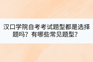 漢口學院自考考試題型都是選擇題嗎？有哪些常見題型？