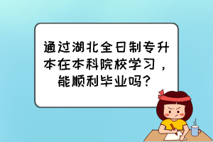 通過湖北全日制專升本在本科院校學(xué)習(xí)，能順利畢業(yè)嗎？