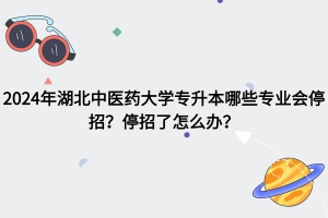 2024年湖北中醫(yī)藥大學專升本哪些專業(yè)會停招？停招了怎么辦？