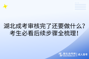 湖北成考審核完了還要做什么？考生必看后續(xù)步驟全梳理！