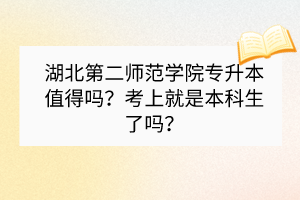 湖北第二師范學(xué)院專升本值得嗎？考上就是本科生了嗎？