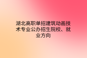 湖北高職單招建筑動(dòng)畫技術(shù)專業(yè)公辦招生院校、就業(yè)方向